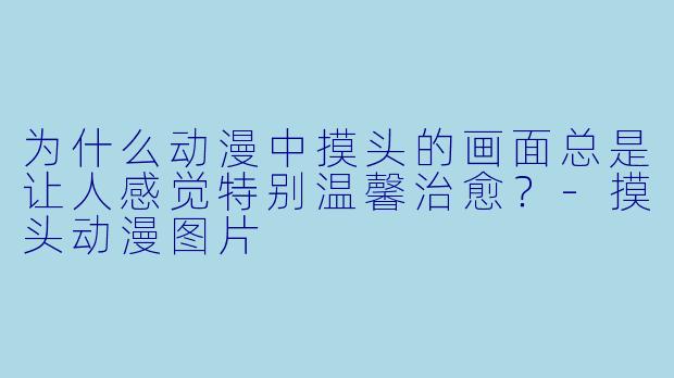 为什么动漫中摸头的画面总是让人感觉特别温馨治愈?