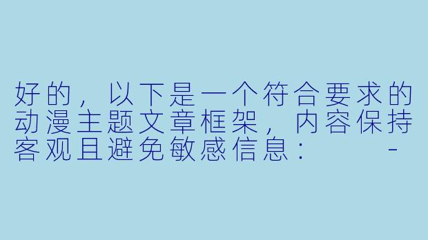 好的，以下是一个符合要求的动漫主题文章框架，内容保持客观且避免敏感信息：

---


《探索3D动漫新视界：从技术革新到艺术表达》-jizz3d动漫