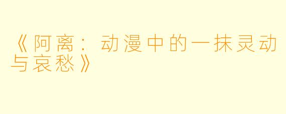 《阿离：动漫中的一抹灵动与哀愁》