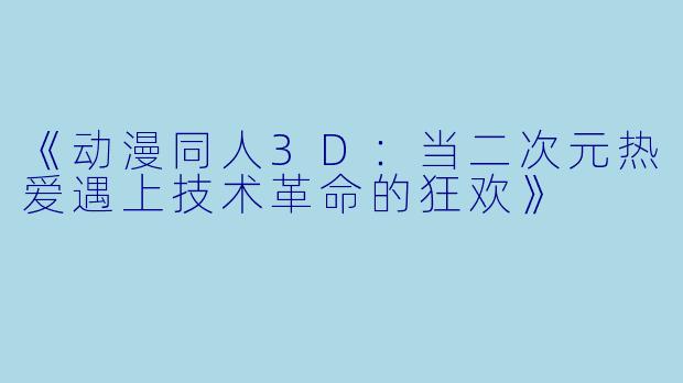 《动漫同人3D：当二次元热爱遇上技术革命的狂欢》