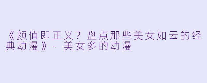 《颜值即正义？盘点那些美女如云的经典动漫》-美女多的动漫
