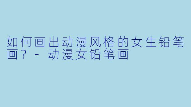 如何画出动漫风格的女生铅笔画？-动漫女铅笔画