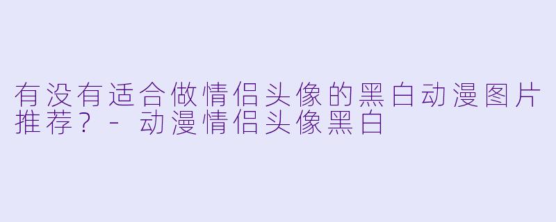 有没有适合做情侣头像的黑白动漫图片推荐？-动漫情侣头像黑白