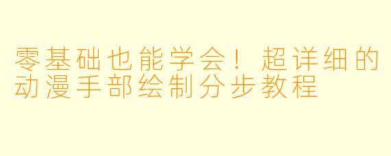 零基础也能学会!超详细的动漫手部绘制分步教程