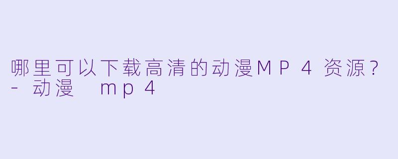 哪里可以下载高清的动漫MP4资源?