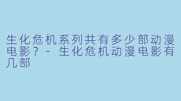 生化危机系列共有多少部动漫电影？-生化危机动漫电影有几部