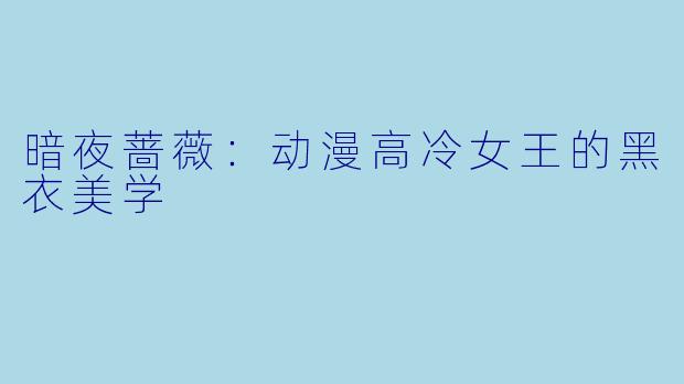 暗夜蔷薇：动漫高冷女王的黑衣美学