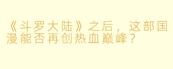 《斗罗大陆》之后，这部国漫能否再创热血巅峰？