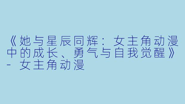 《她与星辰同辉：女主角动漫中的成长、勇气与自我觉醒》-女主角动漫