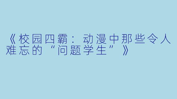 《校园四霸：动漫中那些令人难忘的“问题学生”》