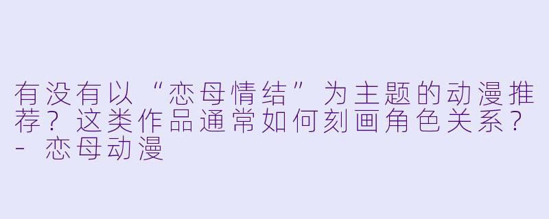 有没有以“恋母情结”为主题的动漫推荐？这类作品通常如何刻画角色关系？-恋母动漫