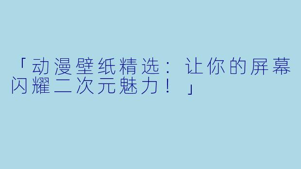 「动漫壁纸精选：让你的屏幕闪耀二次元魅力！」