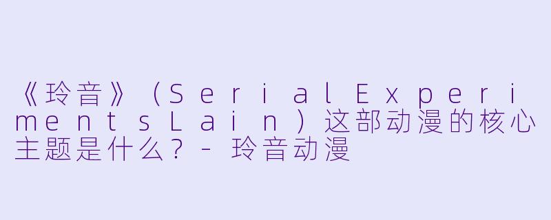 《玲音》（SerialExperimentsLain）这部动漫的核心主题是什么？-玲音动漫