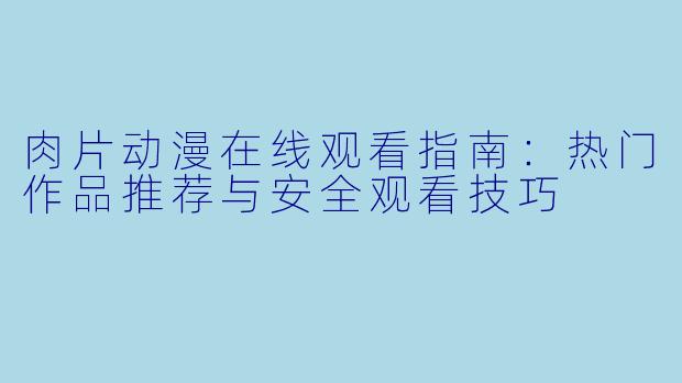 肉片动漫在线观看指南：热门作品推荐与安全观看技巧