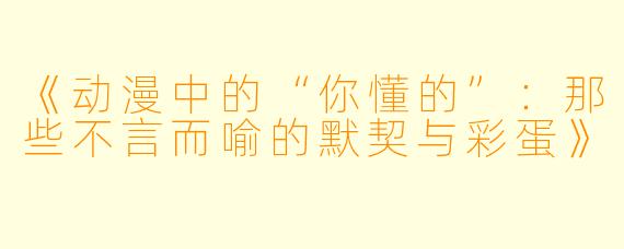 《动漫中的“你懂的”：那些不言而喻的默契与彩蛋》