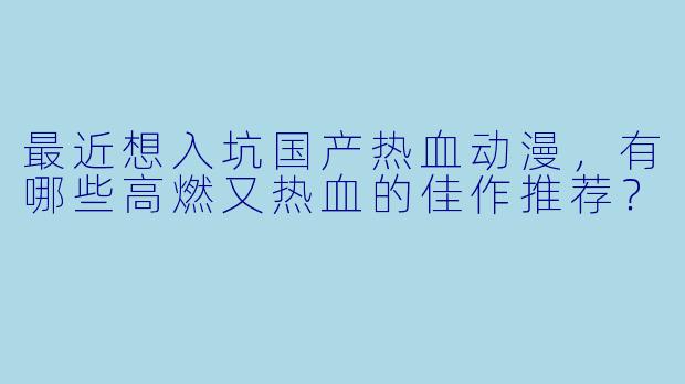 最近想入坑国产热血动漫，有哪些高燃又热血的佳作推荐？