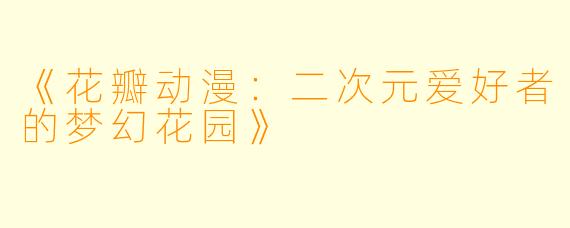 《花瓣动漫：二次元爱好者的梦幻花园》