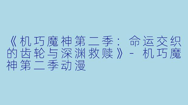 《机巧魔神第二季：命运交织的齿轮与深渊救赎》-机巧魔神第二季动漫