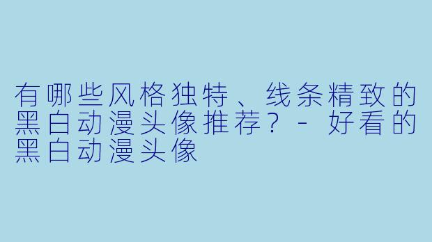 有哪些风格独特、线条精致的黑白动漫头像推荐？-好看的黑白动漫头像