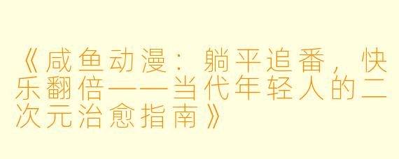 《咸鱼动漫：躺平追番，快乐翻倍——当代年轻人的二次元治愈指南》