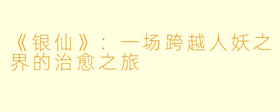 《银仙》：一场跨越人妖之界的治愈之旅