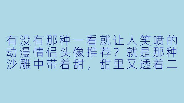 有没有那种一看就让人笑喷的动漫情侣头像推荐？就是那种沙雕中带着甜，甜里又透着二的那种！-动漫情侣头像搞笑