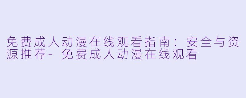 免费成人动漫在线观看指南：安全与资源推荐-免费成人动漫在线观看