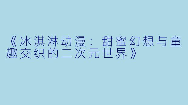 《冰淇淋动漫：甜蜜幻想与童趣交织的二次元世界》
