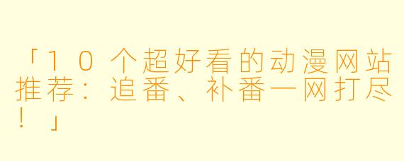 「10个超好看的动漫网站推荐：追番、补番一网打尽！」