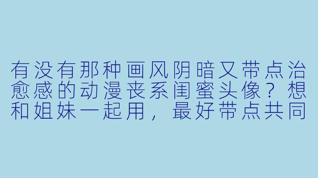 有没有那种画风阴暗又带点治愈感的动漫丧系闺蜜头像？想和姐妹一起用，最好带点共同元素！-闺蜜头像动漫丧