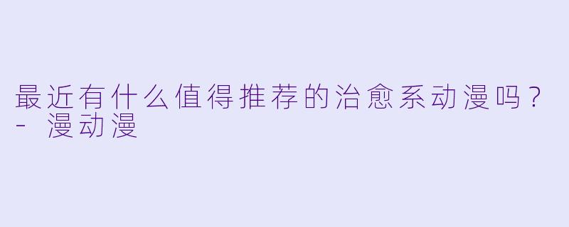 最近有什么值得推荐的治愈系动漫吗？-漫动漫