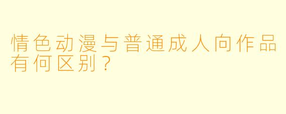 情色动漫与普通成人向作品有何区别？