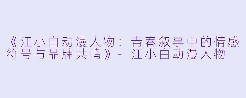 《江小白动漫人物：青春叙事中的情感符号与品牌共鸣》-江小白动漫人物