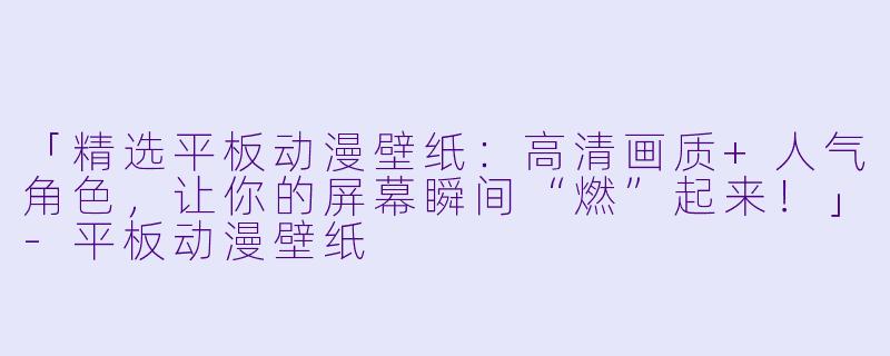 「精选平板动漫壁纸:高清画质+人气角色,让你的屏幕瞬间“燃”起来!」