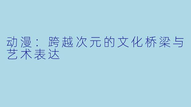 动漫：跨越次元的文化桥梁与艺术表达