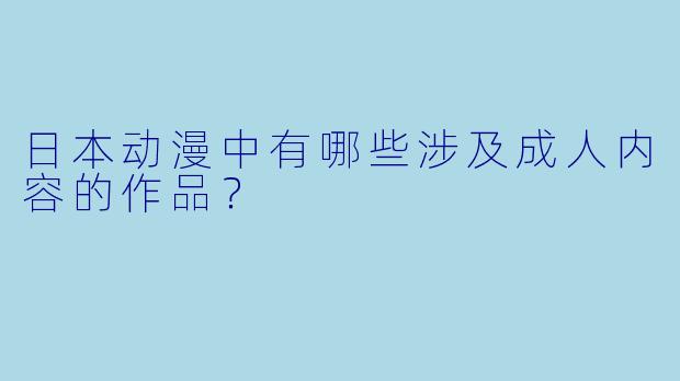 日本动漫中有哪些涉及成人内容的作品?