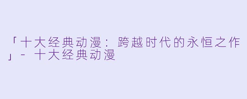 「十大经典动漫：跨越时代的永恒之作」-十大经典动漫