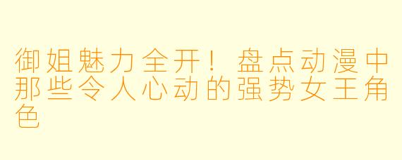 御姐魅力全开！盘点动漫中那些令人心动的强势女王角色