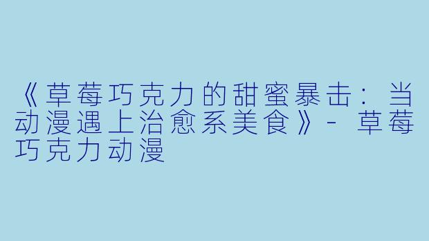 《草莓巧克力的甜蜜暴击：当动漫遇上治愈系美食》-草莓巧克力动漫