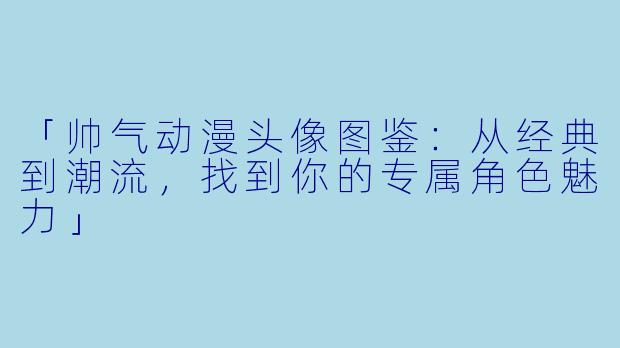 「帅气动漫头像图鉴：从经典到潮流，找到你的专属角色魅力」