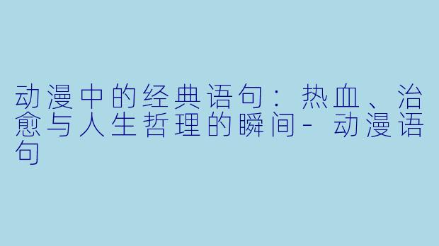 动漫中的经典语句：热血、治愈与人生哲理的瞬间-动漫语句