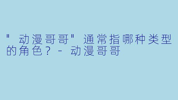 "动漫哥哥"通常指哪种类型的角色?