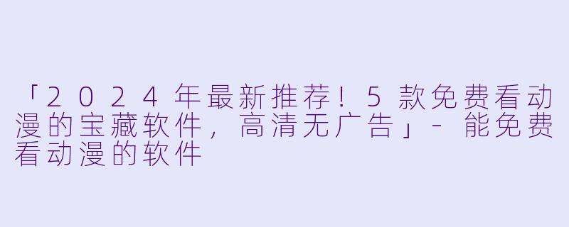 「2024年最新推荐！5款免费看动漫的宝藏软件，高清无广告」-能免费看动漫的软件