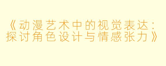 《动漫艺术中的视觉表达：探讨角色设计与情感张力》