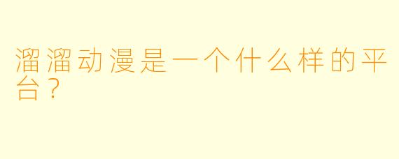 溜溜动漫是一个什么样的平台？