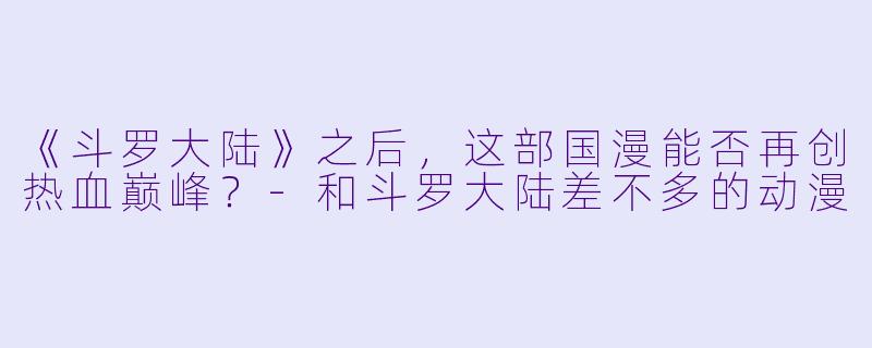 《斗罗大陆》之后，这部国漫能否再创热血巅峰？-和斗罗大陆差不多的动漫