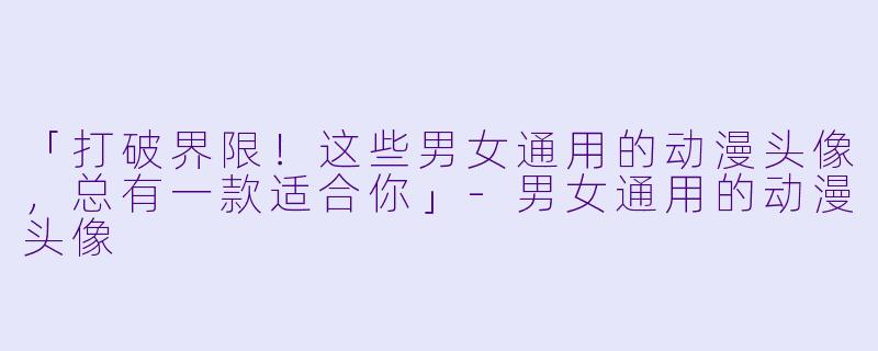 「打破界限！这些男女通用的动漫头像，总有一款适合你」-男女通用的动漫头像