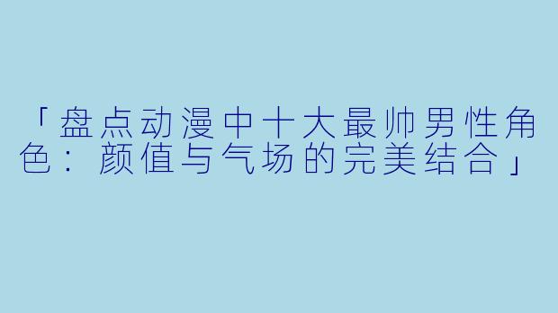 「盘点动漫中十大最帅男性角色：颜值与气场的完美结合」