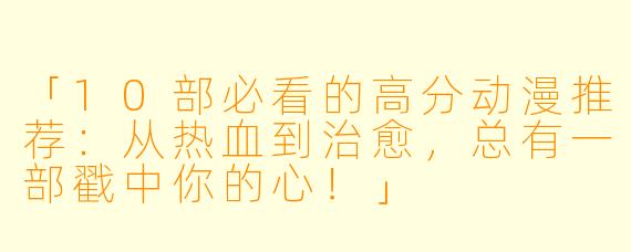 「10部必看的高分动漫推荐：从热血到治愈，总有一部戳中你的心！」