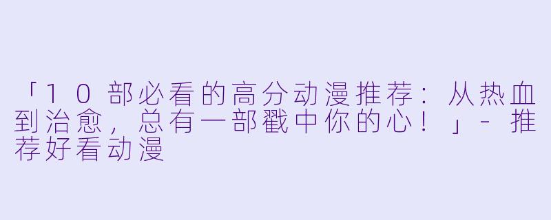 「10部必看的高分动漫推荐：从热血到治愈，总有一部戳中你的心！」-推荐好看动漫